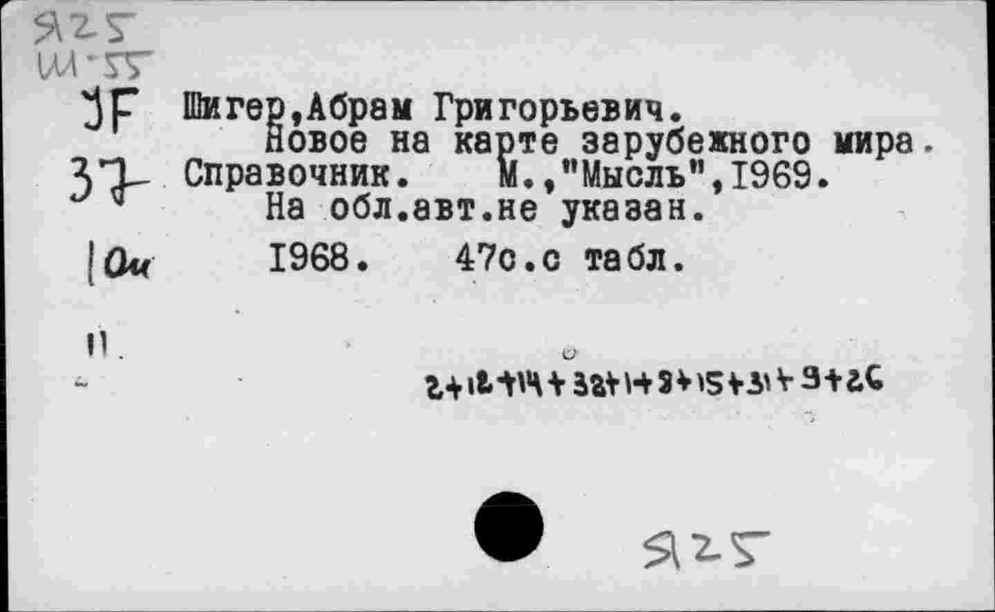 ﻿Шигер,Абрам Григорьевич.
Новое на карте зарубежного мира. Справочник. м./’Мысль",1969.
На обл.авт.не указан.
1968.	47с.с табл.
